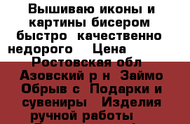 Вышиваю иконы и картины бисером, быстро, качественно, недорого. › Цена ­ 5 000 - Ростовская обл., Азовский р-н, Займо-Обрыв с. Подарки и сувениры » Изделия ручной работы   . Ростовская обл.